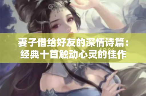 妻子借给好友的深情诗篇：经典十首触动心灵的佳作