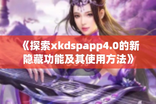 《探索xkdspapp4.0的新隐藏功能及其使用方法》