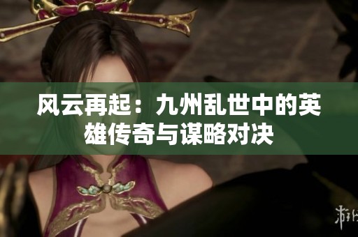 风云再起：九州乱世中的英雄传奇与谋略对决