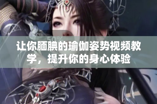 让你腼腆的瑜伽姿势视频教学，提升你的身心体验