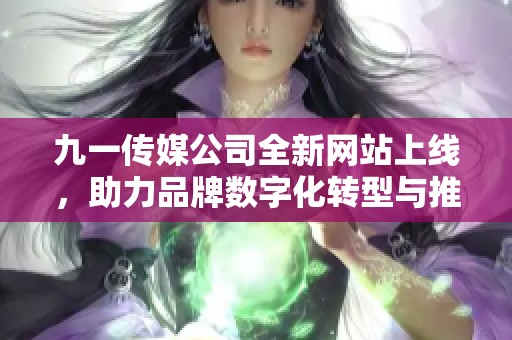 九一传媒公司全新网站上线，助力品牌数字化转型与推广