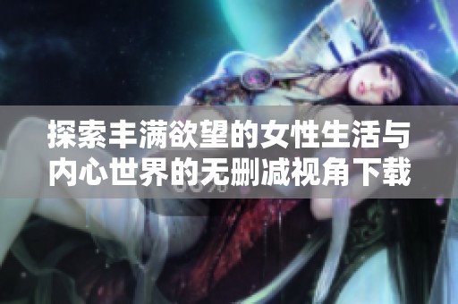 探索丰满欲望的女性生活与内心世界的无删减视角下载链接