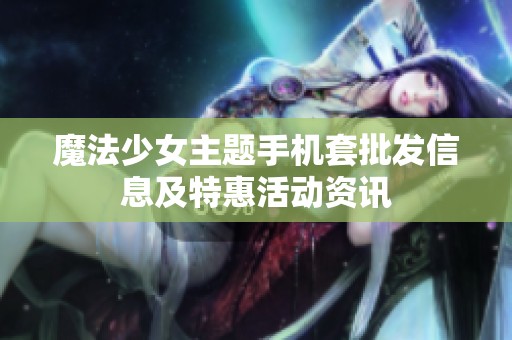 魔法少女主题手机套批发信息及特惠活动资讯