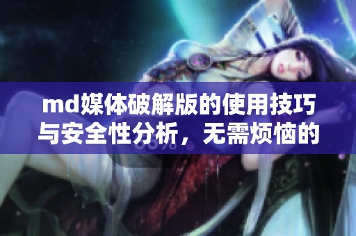 md媒体破解版的使用技巧与安全性分析，无需烦恼的下载方案