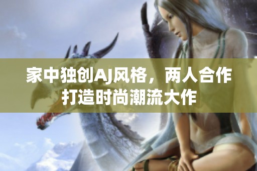 家中独创AJ风格，两人合作打造时尚潮流大作