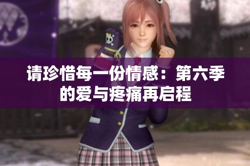 请珍惜每一份情感：第六季的爱与疼痛再启程