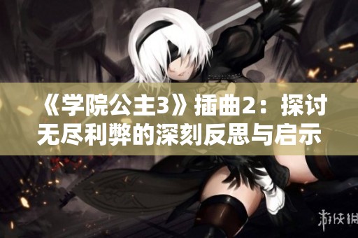 《学院公主3》插曲2：探讨无尽利弊的深刻反思与启示
