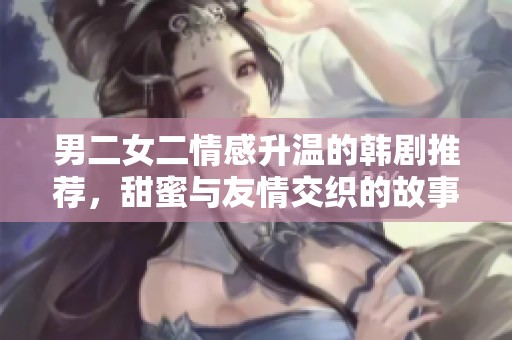 男二女二情感升温的韩剧推荐，甜蜜与友情交织的故事
