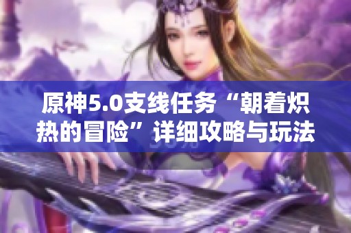 原神5.0支线任务“朝着炽热的冒险”详细攻略与玩法分享