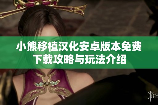 小熊移植汉化安卓版本免费下载攻略与玩法介绍