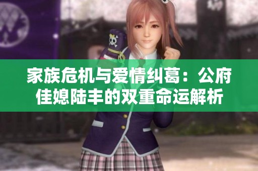 家族危机与爱情纠葛：公府佳媳陆丰的双重命运解析