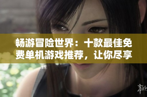 畅游冒险世界：十款最佳免费单机游戏推荐，让你尽享非凡乐趣