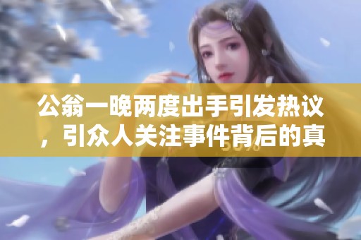 公翁一晚两度出手引发热议，引众人关注事件背后的真相
