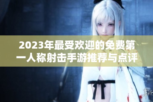 2023年最受欢迎的免费第一人称射击手游推荐与点评