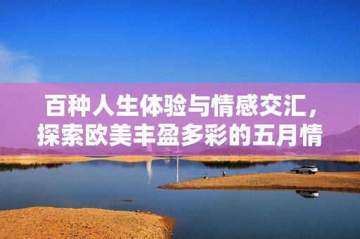 百种人生体验与情感交汇，探索欧美丰盈多彩的五月情事