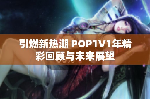 引燃新热潮 POP1∨1年精彩回顾与未来展望