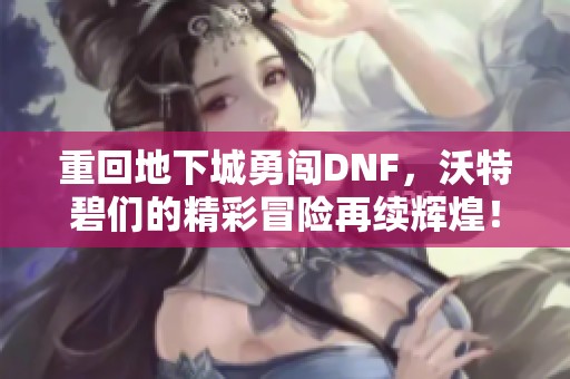 重回地下城勇闯DNF，沃特碧们的精彩冒险再续辉煌！