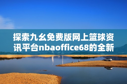 探索九幺免费版网上篮球资讯平台nbaoffice68的全新体验