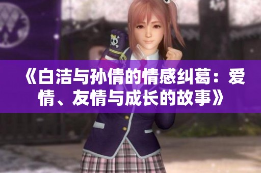 《白洁与孙倩的情感纠葛：爱情、友情与成长的故事》