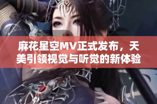 麻花星空MV正式发布，天美引领视觉与听觉的新体验