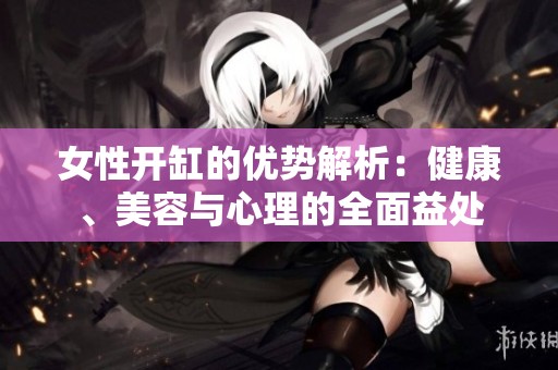 女性开缸的优势解析：健康、美容与心理的全面益处