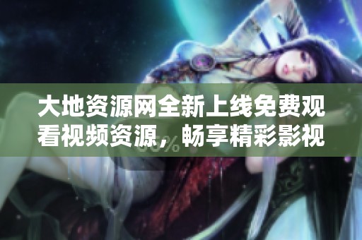大地资源网全新上线免费观看视频资源，畅享精彩影视内容