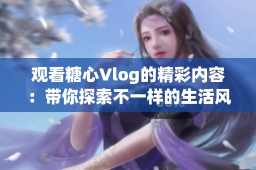 观看糖心Vlog的精彩内容：带你探索不一样的生活风貌