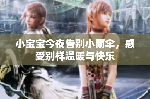 小宝宝今夜告别小雨伞，感受别样温暖与快乐