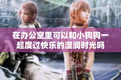在办公室里可以和小狗狗一起度过快乐的湿润时光吗