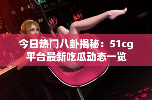 今日热门八卦揭秘：51cg平台最新吃瓜动态一览