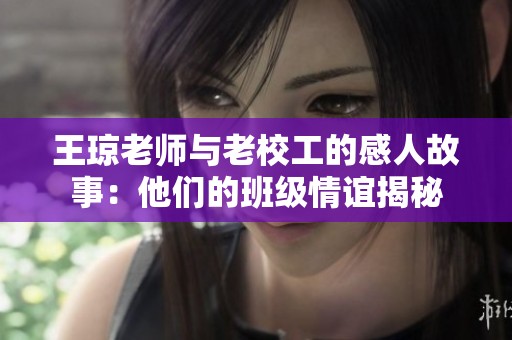 王琼老师与老校工的感人故事：他们的班级情谊揭秘