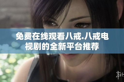 免费在线观看八戒.八戒电视剧的全新平台推荐