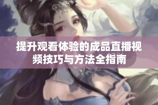 提升观看体验的成品直播视频技巧与方法全指南