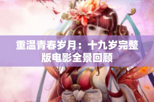重温青春岁月：十九岁完整版电影全景回顾