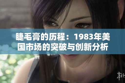 睫毛膏的历程：1983年美国市场的突破与创新分析