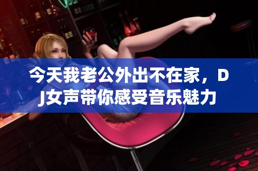 今天我老公外出不在家，DJ女声带你感受音乐魅力