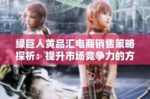 绿巨人黄品汇电商销售策略探析：提升市场竞争力的方法与实践