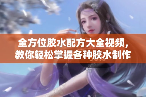 全方位胶水配方大全视频，教你轻松掌握各种胶水制作技巧