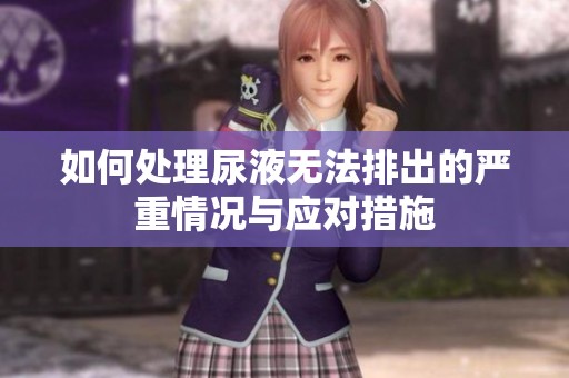如何处理尿液无法排出的严重情况与应对措施