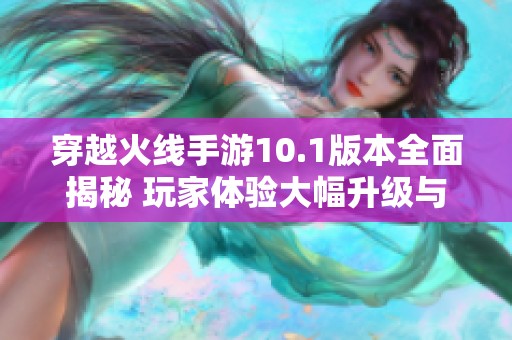 穿越火线手游10.1版本全面揭秘 玩家体验大幅升级与新玩法探索