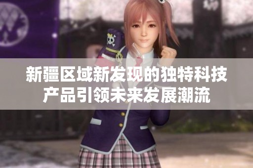 新疆区域新发现的独特科技产品引领未来发展潮流