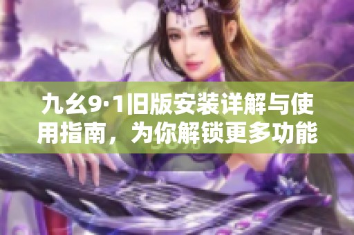 九幺9·1旧版安装详解与使用指南，为你解锁更多功能