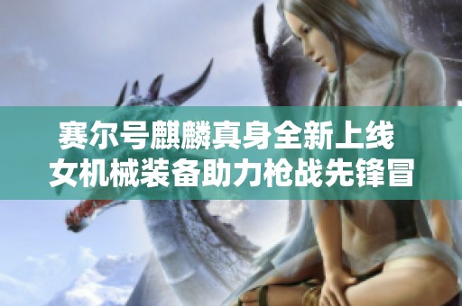 赛尔号麒麟真身全新上线 女机械装备助力枪战先锋冒险之旅