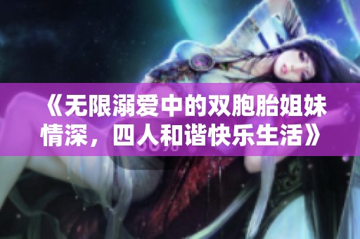 《无限溺爱中的双胞胎姐妹情深，四人和谐快乐生活》