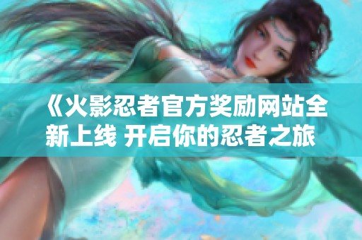 《火影忍者官方奖励网站全新上线 开启你的忍者之旅》
