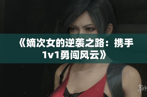 《嫡次女的逆袭之路：携手1v1勇闯风云》