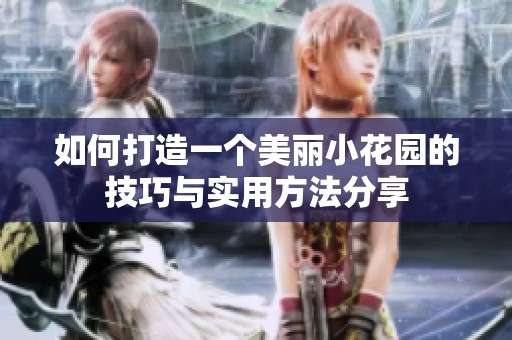 如何打造一个美丽小花园的技巧与实用方法分享