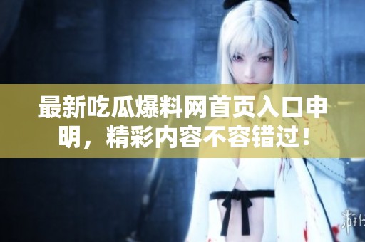 最新吃瓜爆料网首页入口申明，精彩内容不容错过！