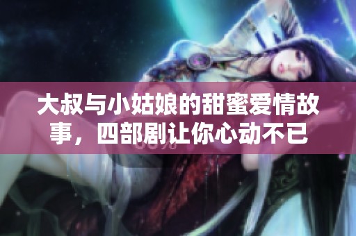 大叔与小姑娘的甜蜜爱情故事，四部剧让你心动不已