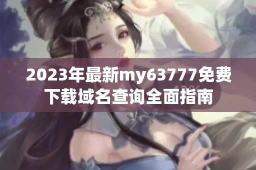 2023年最新my63777免费下载域名查询全面指南